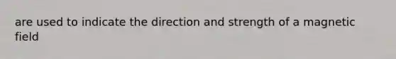 are used to indicate the direction and strength of a magnetic field