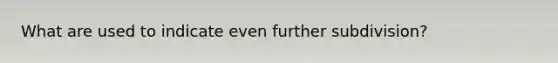 What are used to indicate even further subdivision?