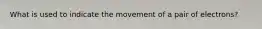 What is used to indicate the movement of a pair of electrons?