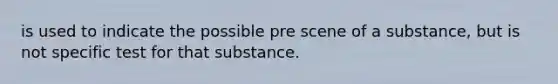 is used to indicate the possible pre scene of a substance, but is not specific test for that substance.