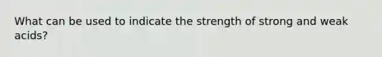 What can be used to indicate the strength of <a href='https://www.questionai.com/knowledge/kPDsd1057O-strong-and-weak-acids' class='anchor-knowledge'>strong and weak acids</a>?