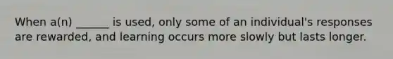 When a(n) ______ is used, only some of an individual's responses are rewarded, and learning occurs more slowly but lasts longer.