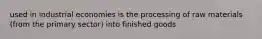 used in industrial economies is the processing of raw materials (from the primary sector) into finished goods