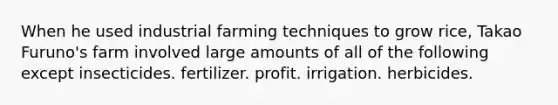 When he used industrial farming techniques to grow rice, Takao Furuno's farm involved large amounts of all of the following except insecticides. fertilizer. profit. irrigation. herbicides.