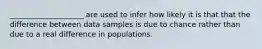 ____________________ are used to infer how likely it is that that the difference between data samples is due to chance rather than due to a real difference in populations.