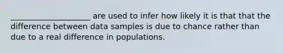 ____________________ are used to infer how likely it is that that the difference between data samples is due to chance rather than due to a real difference in populations.