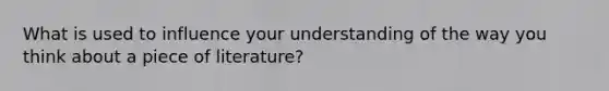 What is used to influence your understanding of the way you think about a piece of literature?