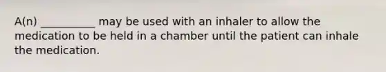 A(n) __________ may be used with an inhaler to allow the medication to be held in a chamber until the patient can inhale the medication.