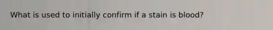 What is used to initially confirm if a stain is blood?