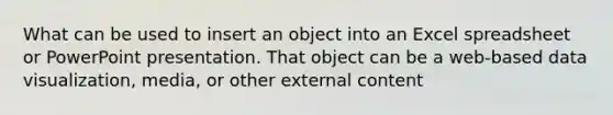 What can be used to insert an object into an Excel spreadsheet or PowerPoint presentation. That object can be a web-based data visualization, media, or other external content