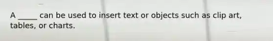 A _____ can be used to insert text or objects such as clip art, tables, or charts.