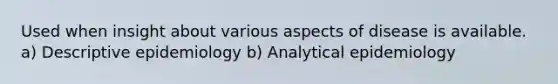 Used when insight about various aspects of disease is available. a) Descriptive epidemiology b) Analytical epidemiology