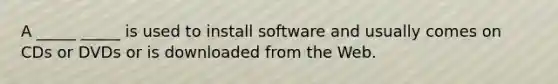 A _____ _____ is used to install software and usually comes on CDs or DVDs or is downloaded from the Web.