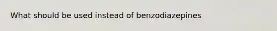 What should be used instead of benzodiazepines