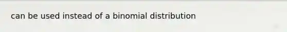 can be used instead of a binomial distribution