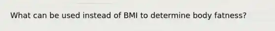 What can be used instead of BMI to determine body fatness?