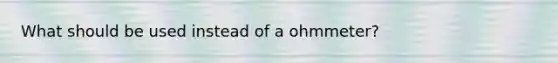 What should be used instead of a ohmmeter?