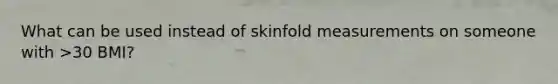 What can be used instead of skinfold measurements on someone with >30 BMI?