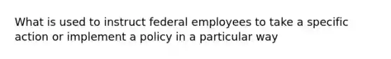 What is used to instruct federal employees to take a specific action or implement a policy in a particular way