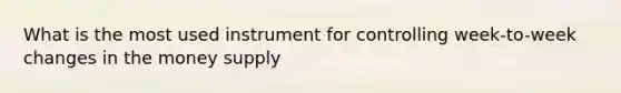 What is the most used instrument for controlling week-to-week changes in the money supply