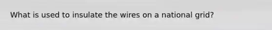 What is used to insulate the wires on a national grid?