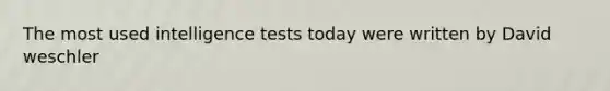 The most used intelligence tests today were written by David weschler