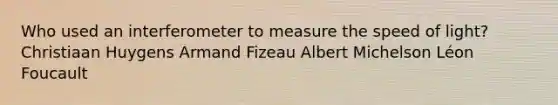 Who used an interferometer to measure the speed of light? Christiaan Huygens Armand Fizeau Albert Michelson Léon Foucault