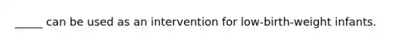 _____ can be used as an intervention for low-birth-weight infants.