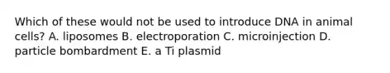 Which of these would not be used to introduce DNA in animal cells? A. liposomes B. electroporation C. microinjection D. particle bombardment E. a Ti plasmid