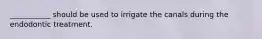 ___________ should be used to irrigate the canals during the endodontic treatment.