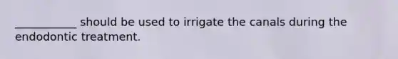 ___________ should be used to irrigate the canals during the endodontic treatment.