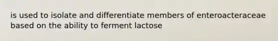 is used to isolate and differentiate members of enteroacteraceae based on the ability to ferment lactose