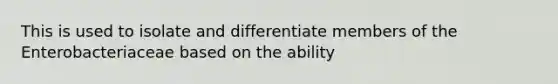 This is used to isolate and differentiate members of the Enterobacteriaceae based on the ability