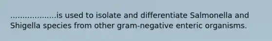 ...................is used to isolate and differentiate Salmonella and Shigella species from other gram-negative enteric organisms.