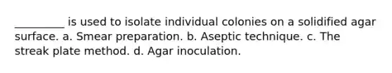 _________ is used to isolate individual colonies on a solidified agar surface. a. Smear preparation. b. Aseptic technique. c. The streak plate method. d. Agar inoculation.