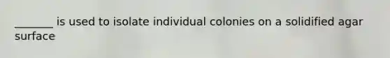 _______ is used to isolate individual colonies on a solidified agar surface