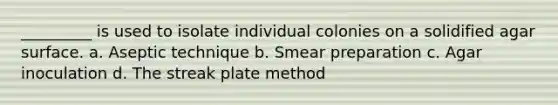 _________ is used to isolate individual colonies on a solidified agar surface. a. Aseptic technique b. Smear preparation c. Agar inoculation d. The streak plate method