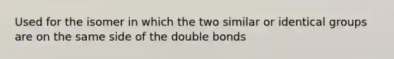 Used for the isomer in which the two similar or identical groups are on the same side of the double bonds