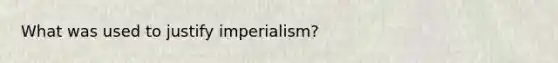 What was used to justify imperialism?