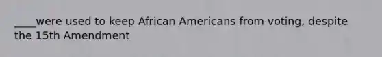 ____were used to keep African Americans from voting, despite the 15th Amendment