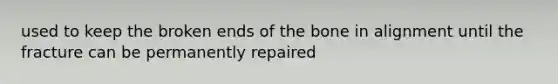 used to keep the broken ends of the bone in alignment until the fracture can be permanently repaired