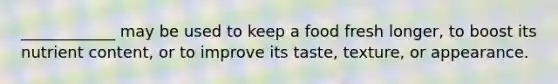 ____________ may be used to keep a food fresh longer, to boost its nutrient content, or to improve its taste, texture, or appearance.