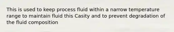 This is used to keep process fluid within a narrow temperature range to maintain fluid this Casity and to prevent degradation of the fluid composition