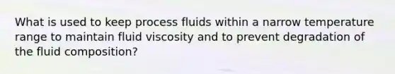 What is used to keep process fluids within a narrow temperature range to maintain fluid viscosity and to prevent degradation of the fluid composition?