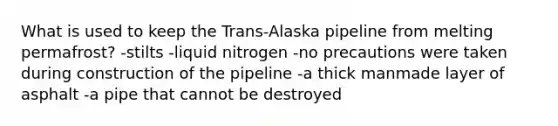 What is used to keep the Trans-Alaska pipeline from melting permafrost? -stilts -liquid nitrogen -no precautions were taken during construction of the pipeline -a thick manmade layer of asphalt -a pipe that cannot be destroyed