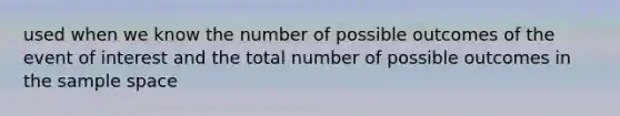 used when we know the number of possible outcomes of the event of interest and the total number of possible outcomes in the sample space