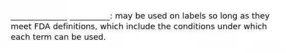 ______________ __________: may be used on labels so long as they meet FDA definitions, which include the conditions under which each term can be used.