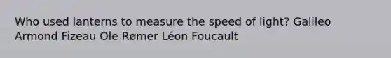 Who used lanterns to measure the speed of light? Galileo Armond Fizeau Ole Rømer Léon Foucault