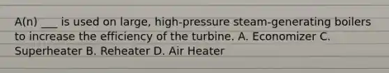 A(n) ___ is used on large, high-pressure steam-generating boilers to increase the efficiency of the turbine. A. Economizer C. Superheater B. Reheater D. Air Heater