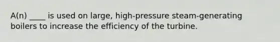 A(n) ____ is used on large, high-pressure steam-generating boilers to increase the efficiency of the turbine.